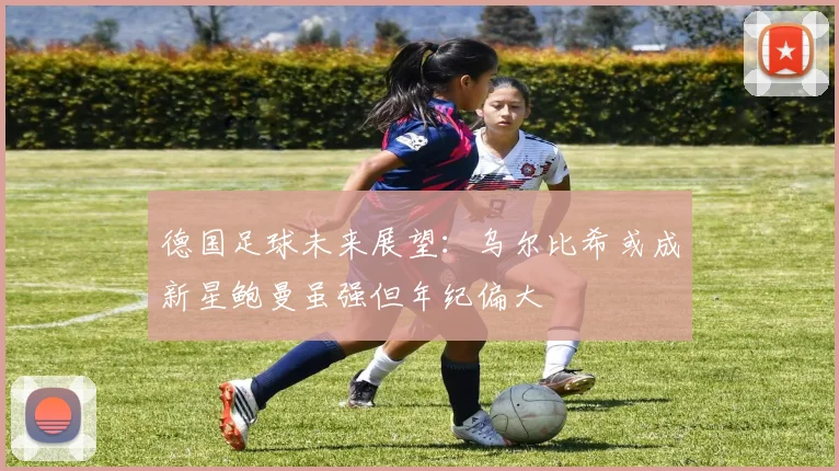 德国足球未来展望：乌尔比希或成新星鲍曼虽强但年纪偏大
