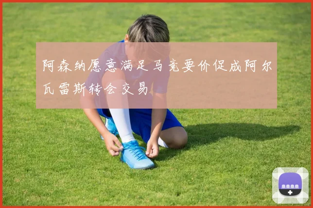 阿森纳愿意满足马竞要价促成阿尔瓦雷斯转会交易