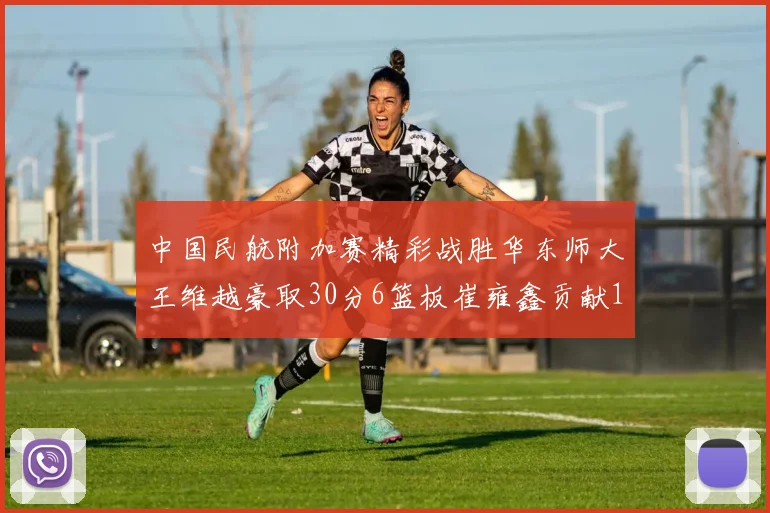 中国民航附加赛精彩战胜华东师大王维越豪取30分6篮板崔雍鑫贡献12分13篮板15助攻