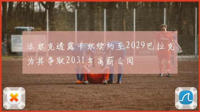 法尔克透露卡尔续约至2029巴拉克为其争取2031年高薪合同
