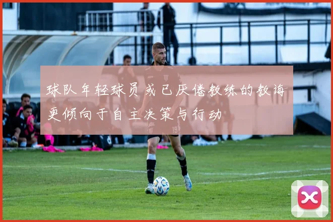 球队年轻球员或已厌倦教练的教诲更倾向于自主决策与行动