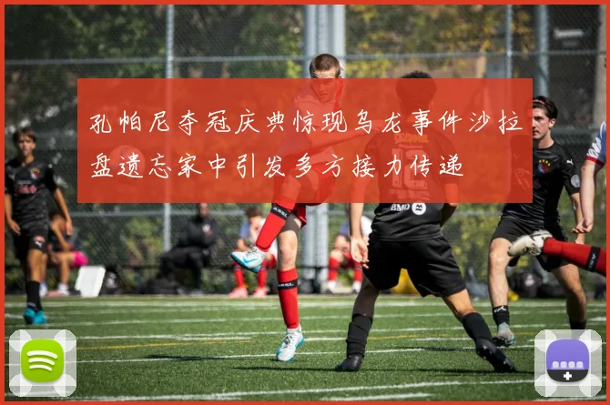 孔帕尼夺冠庆典惊现乌龙事件沙拉盘遗忘家中引发多方接力传递