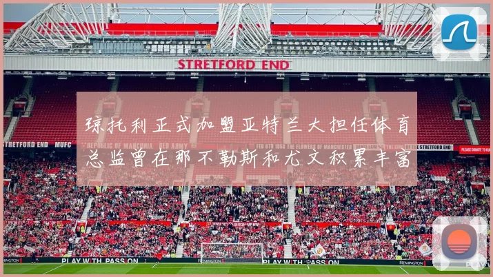 琼托利正式加盟亚特兰大担任体育总监曾在那不勒斯和尤文积累丰富经验