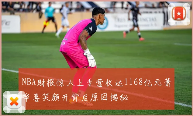 NBA财报惊人上季营收达1168亿元萧华喜笑颜开背后原因揭秘
