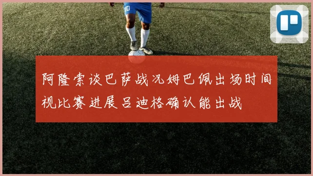阿隆索谈巴萨战况姆巴佩出场时间视比赛进展吕迪格确认能出战