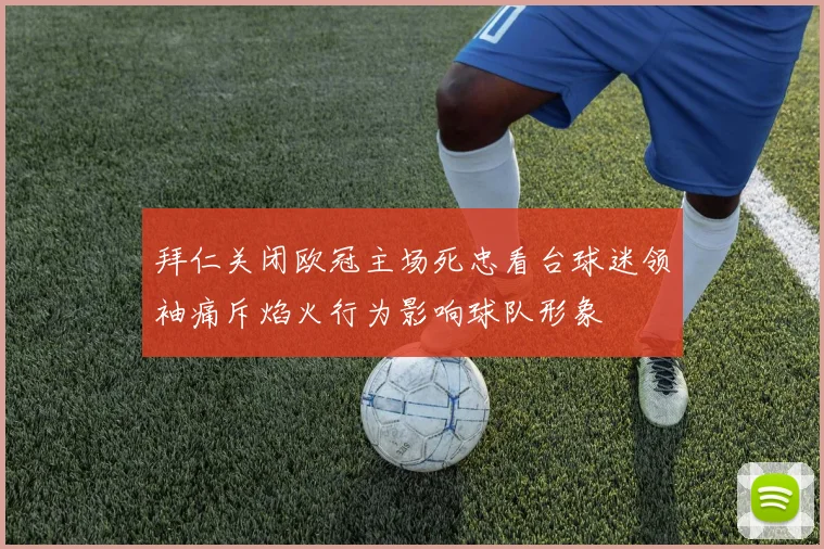 拜仁关闭欧冠主场死忠看台球迷领袖痛斥焰火行为影响球队形象