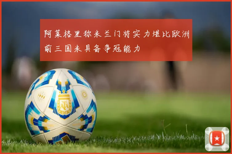 阿莱格里称米兰门将实力堪比欧洲前三国米具备争冠能力