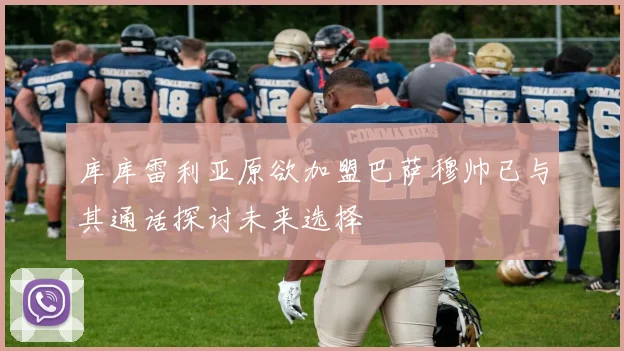 库库雷利亚原欲加盟巴萨穆帅已与其通话探讨未来选择