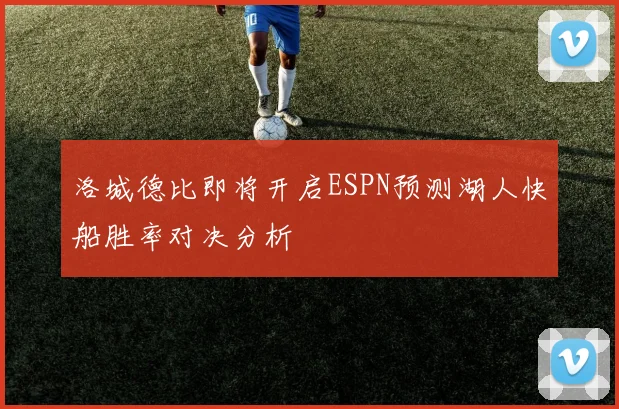 洛城德比即将开启ESPN预测湖人快船胜率对决分析
